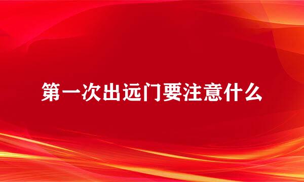 第一次出远门要注意什么