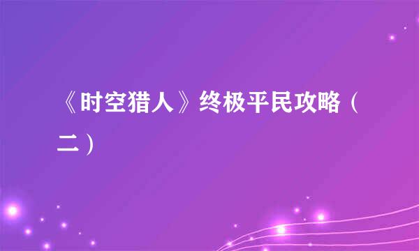 《时空猎人》终极平民攻略（二）