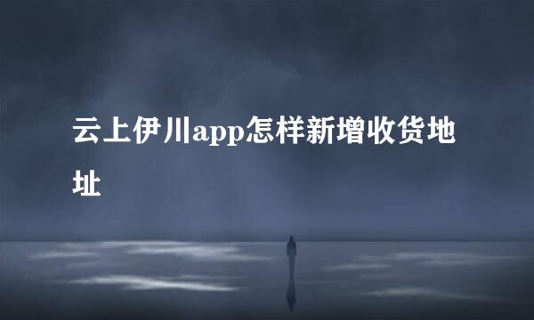 云上伊川app怎样新增收货地址