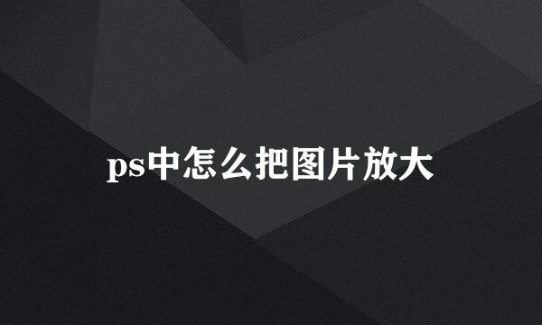 ps中怎么把图片放大