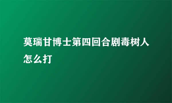 莫瑞甘博士第四回合剧毒树人怎么打