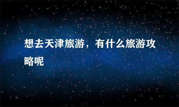 想去天津旅游，有什么旅游攻略呢