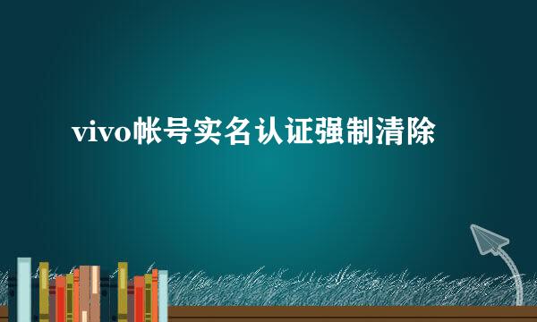 vivo帐号实名认证强制清除