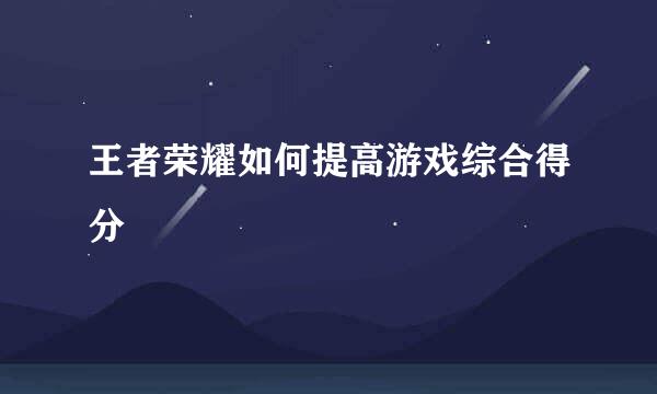 王者荣耀如何提高游戏综合得分