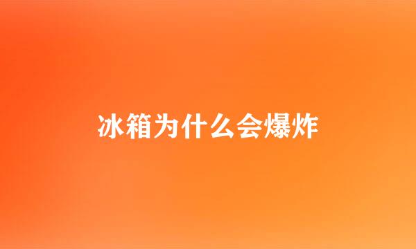 冰箱为什么会爆炸