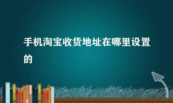 手机淘宝收货地址在哪里设置的