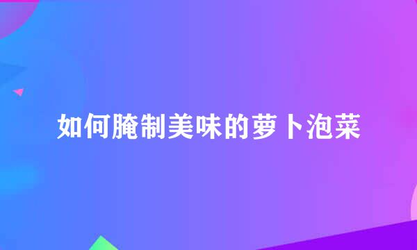 如何腌制美味的萝卜泡菜