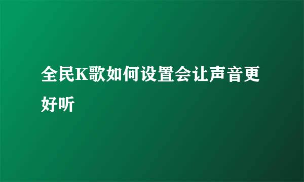 全民K歌如何设置会让声音更好听