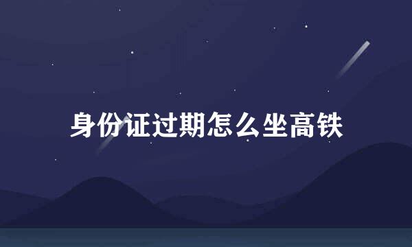 身份证过期怎么坐高铁