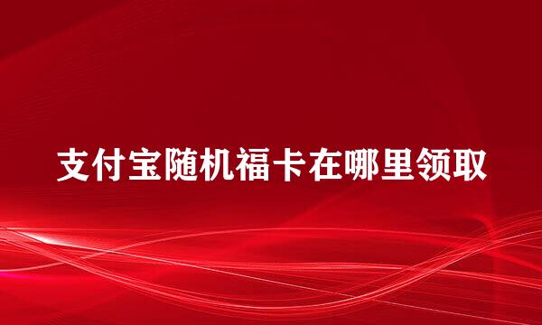 支付宝随机福卡在哪里领取
