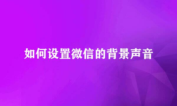 如何设置微信的背景声音
