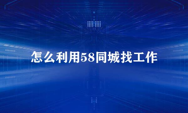 怎么利用58同城找工作
