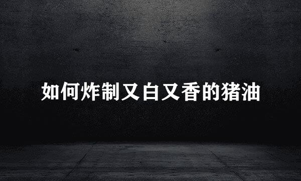 如何炸制又白又香的猪油