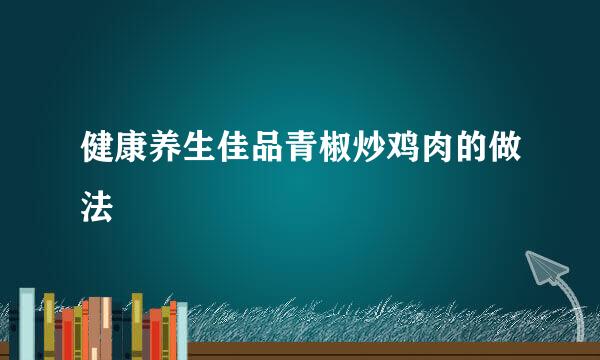 健康养生佳品青椒炒鸡肉的做法