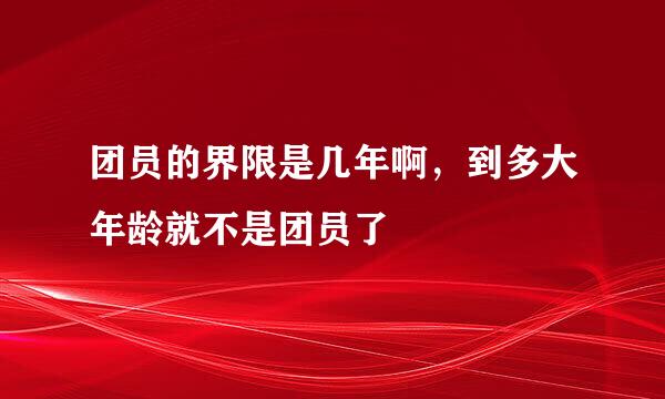 团员的界限是几年啊，到多大年龄就不是团员了