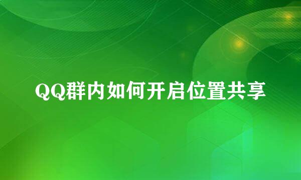 QQ群内如何开启位置共享