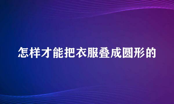 怎样才能把衣服叠成圆形的
