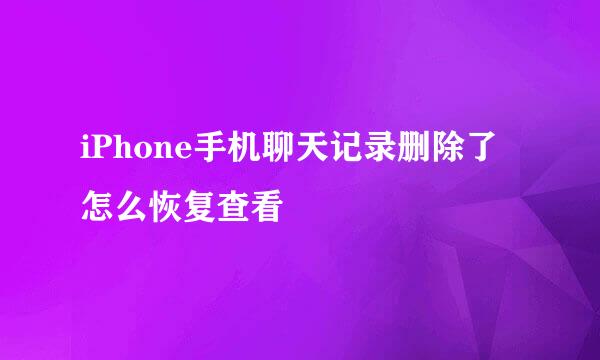 iPhone手机聊天记录删除了怎么恢复查看