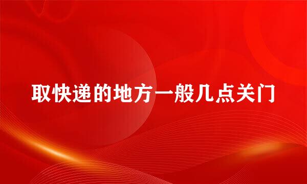 取快递的地方一般几点关门