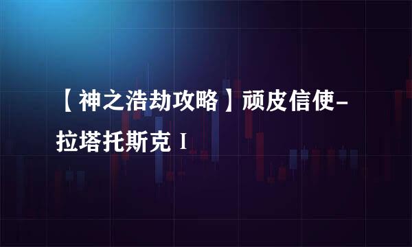 【神之浩劫攻略】顽皮信使-拉塔托斯克Ⅰ