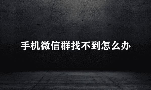 手机微信群找不到怎么办