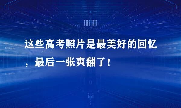 这些高考照片是最美好的回忆，最后一张爽翻了！