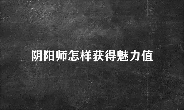阴阳师怎样获得魅力值