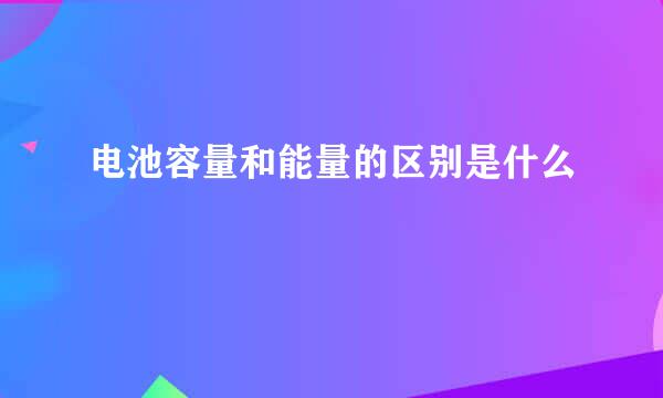 电池容量和能量的区别是什么