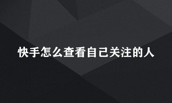 快手怎么查看自己关注的人