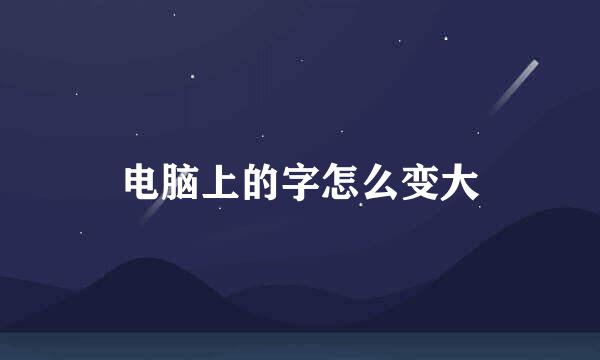 电脑上的字怎么变大