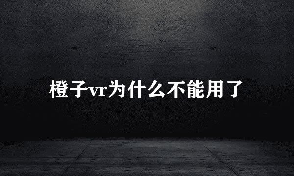 橙子vr为什么不能用了