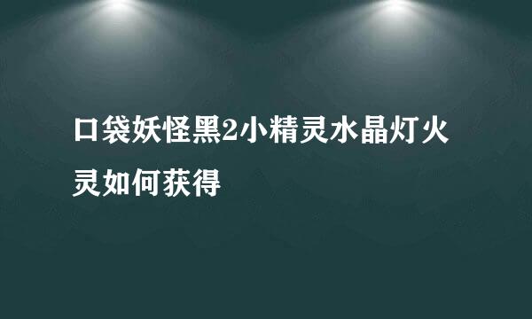 口袋妖怪黑2小精灵水晶灯火灵如何获得