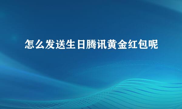 怎么发送生日腾讯黄金红包呢