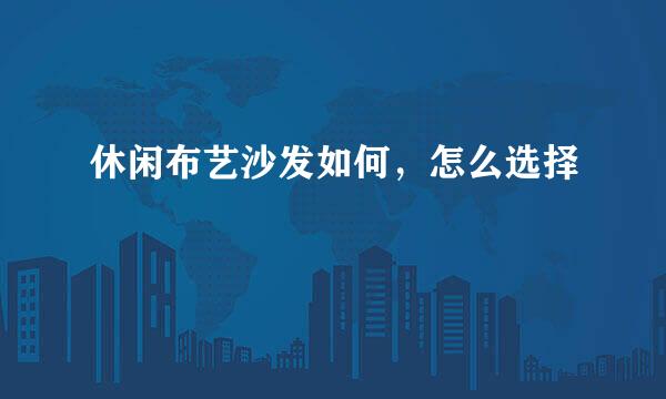 休闲布艺沙发如何，怎么选择