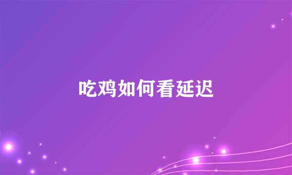 吃鸡如何看延迟