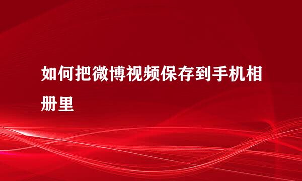如何把微博视频保存到手机相册里
