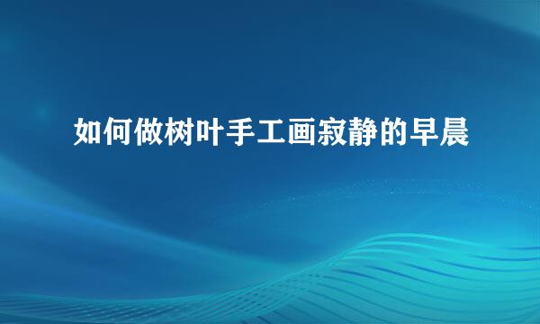 如何做树叶手工画寂静的早晨