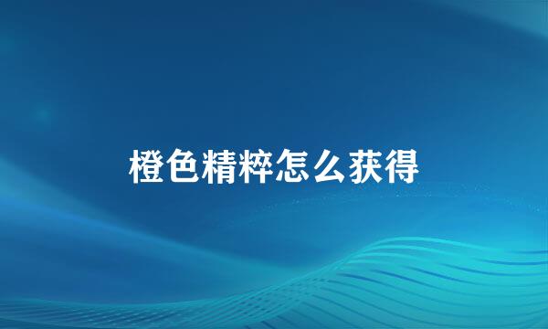 橙色精粹怎么获得