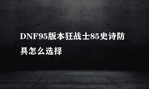 DNF95版本狂战士85史诗防具怎么选择