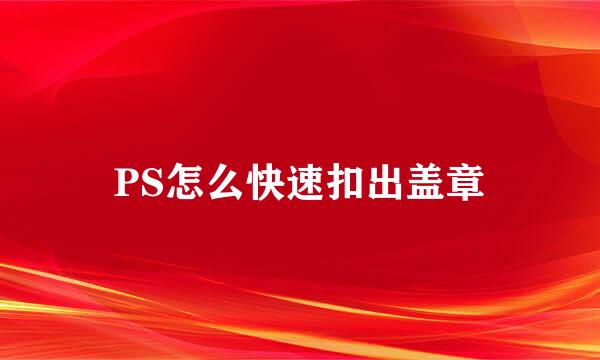 PS怎么快速扣出盖章