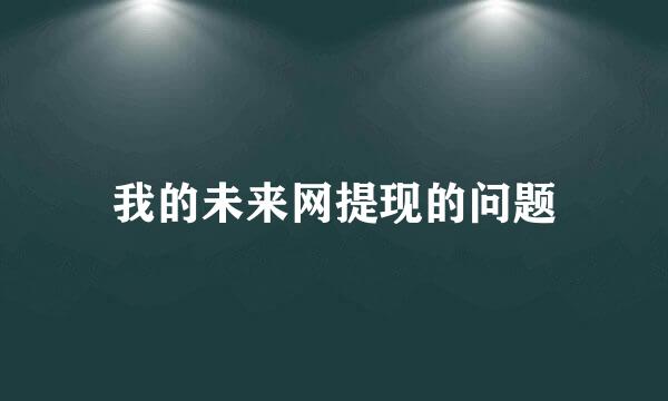 我的未来网提现的问题