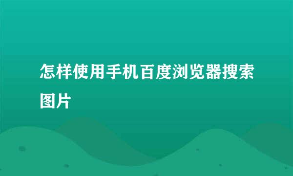 怎样使用手机百度浏览器搜索图片