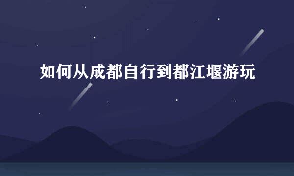 如何从成都自行到都江堰游玩