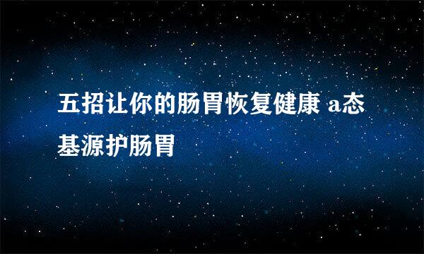 五招让你的肠胃恢复健康 a态基源护肠胃