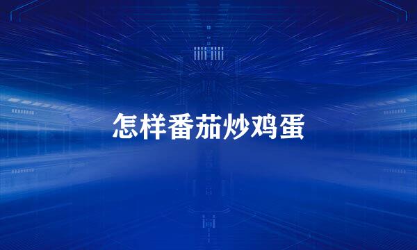 怎样番茄炒鸡蛋
