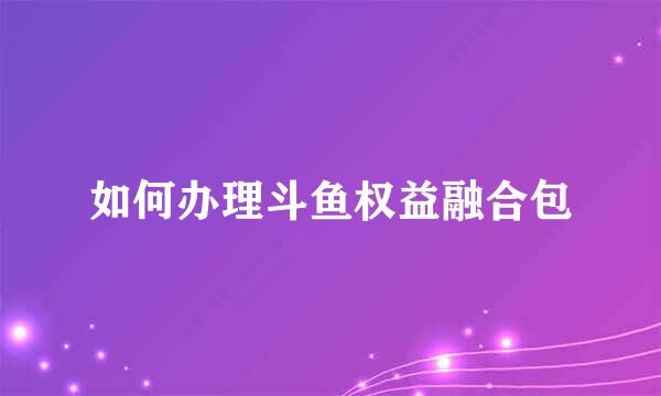 如何办理斗鱼权益融合包