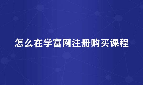 怎么在学富网注册购买课程