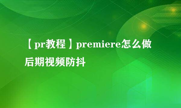 【pr教程】premiere怎么做后期视频防抖
