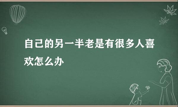 自己的另一半老是有很多人喜欢怎么办