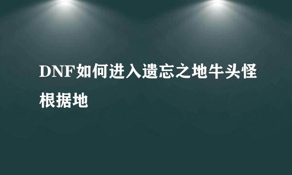 DNF如何进入遗忘之地牛头怪根据地